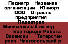 Педиатр › Название организации ­ Юниорт, ООО › Отрасль предприятия ­ Педиатрия › Минимальный оклад ­ 60 000 - Все города Работа » Вакансии   . Татарстан респ.,Чистопольский р-н